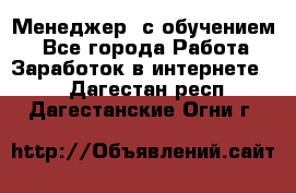 Менеджер (с обучением) - Все города Работа » Заработок в интернете   . Дагестан респ.,Дагестанские Огни г.